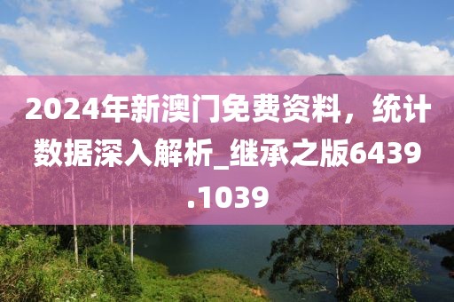2024年新澳门免费资料，统计数据深入解析_继承之版6439.1039