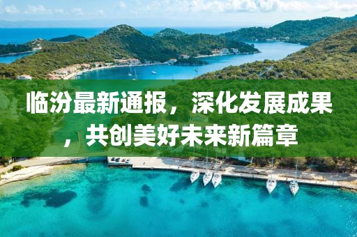 临汾最新通报，深化发展成果，共创美好未来新篇章