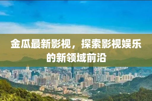 金瓜最新影视，探索影视娱乐的新领域前沿