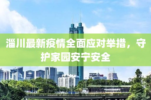 淄川最新疫情全面应对举措，守护家园安宁安全
