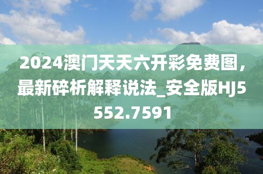 2024澳门天天六开彩免费图，最新碎析解释说法_安全版HJ5552.7591
