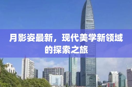 月影姿最新，现代美学新领域的探索之旅