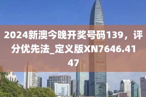2024新澳今晚开奖号码139，评分优先法_定义版XN7646.4147