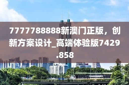 7777788888新澳门正版，创新方案设计_高端体验版7429.858