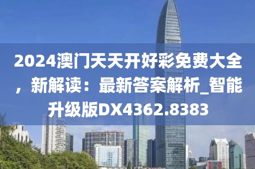 2024澳门天天开好彩免费大全，新解读：最新答案解析_智能升级版DX4362.8383