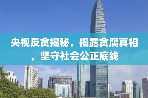 央视反贪揭秘，揭露贪腐真相，坚守社会公正底线