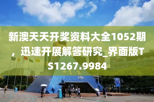 新澳天天开奖资料大全1052期，迅速开展解答研究_界面版TS1267.9984