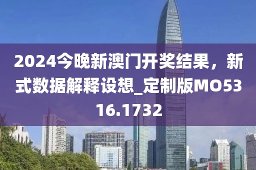 2024今晚新澳门开奖结果，新式数据解释设想_定制版MO5316.1732