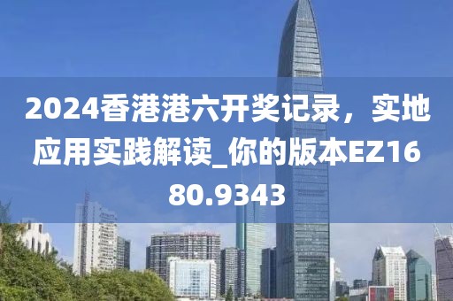 2024香港港六开奖记录，实地应用实践解读_你的版本EZ1680.9343