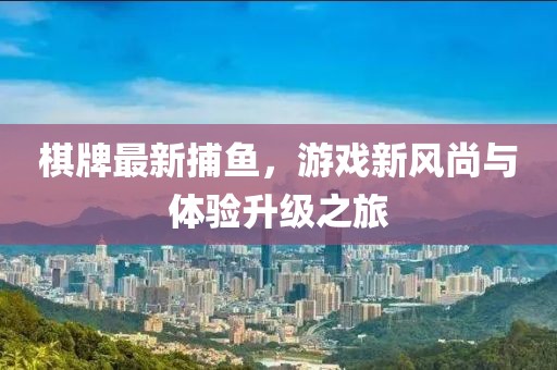 棋牌最新捕鱼，游戏新风尚与体验升级之旅