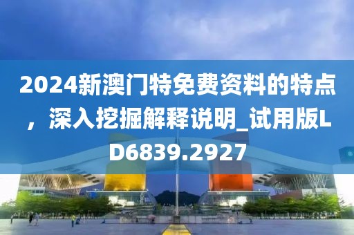 2024新澳门特免费资料的特点，深入挖掘解释说明_试用版LD6839.2927
