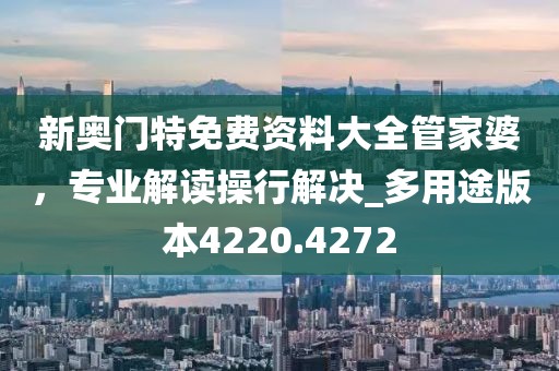 新奥门特免费资料大全管家婆，专业解读操行解决_多用途版本4220.4272
