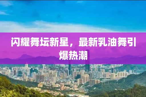 闪耀舞坛新星，最新乳油舞引爆热潮