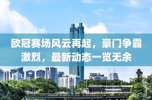 欧冠赛场风云再起，豪门争霸激烈，最新动态一览无余