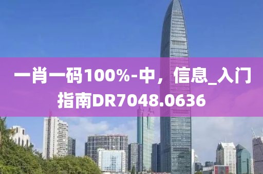 一肖一码100%-中，信息_入门指南DR7048.0636