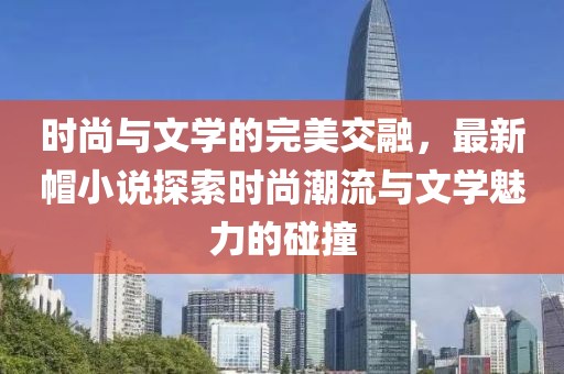 时尚与文学的完美交融，最新帽小说探索时尚潮流与文学魅力的碰撞