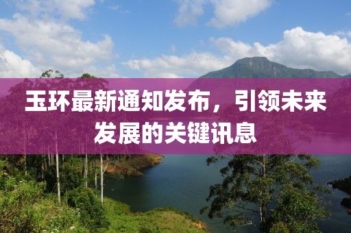玉环最新通知发布，引领未来发展的关键讯息