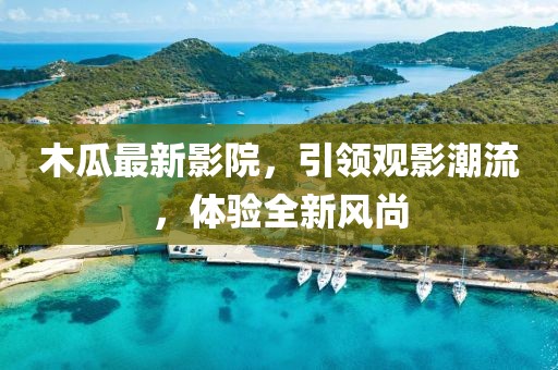 木瓜最新影院，引领观影潮流，体验全新风尚