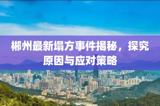 郴州最新塌方事件揭秘，探究原因与应对策略