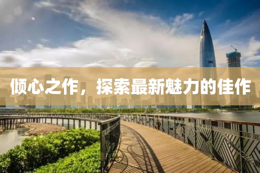 倾心之作，探索最新魅力的佳作