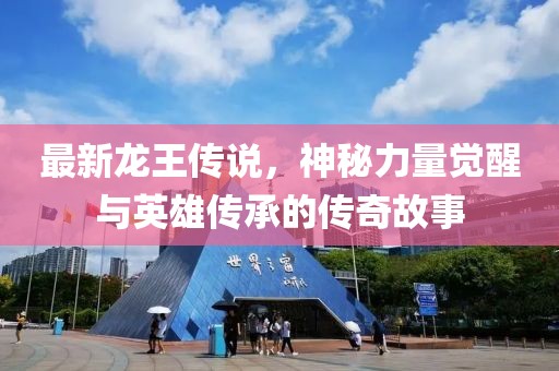 最新龙王传说，神秘力量觉醒与英雄传承的传奇故事