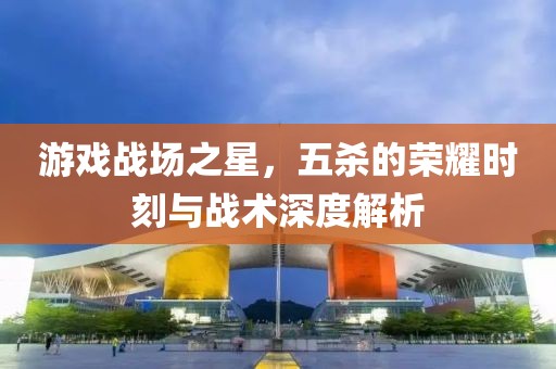 游戏战场之星，五杀的荣耀时刻与战术深度解析