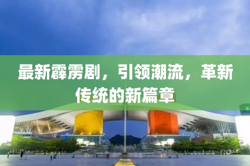 最新霹雳剧，引领潮流，革新传统的新篇章