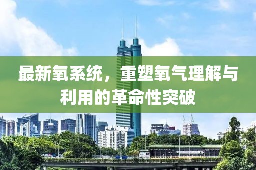 最新氧系统，重塑氧气理解与利用的革命性突破