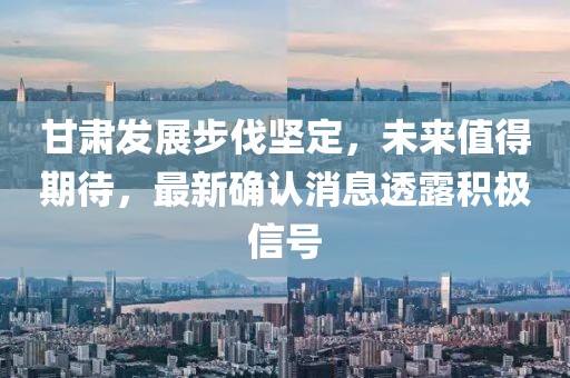 甘肃发展步伐坚定，未来值得期待，最新确认消息透露积极信号