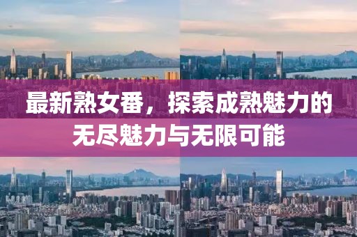 最新熟女番，探索成熟魅力的无尽魅力与无限可能