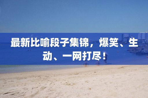 最新比喻段子集锦，爆笑、生动、一网打尽！