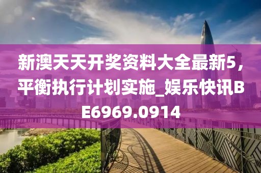 新澳天天开奖资料大全最新5，平衡执行计划实施_娱乐快讯BE6969.0914