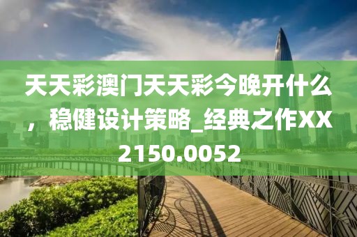 天天彩澳门天天彩今晚开什么，稳健设计策略_经典之作XX2150.0052