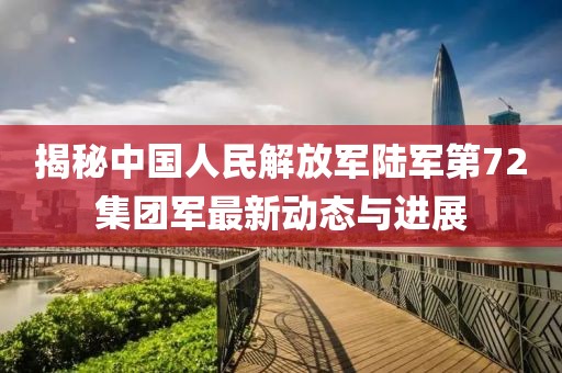 揭秘中国人民解放军陆军第72集团军最新动态与进展