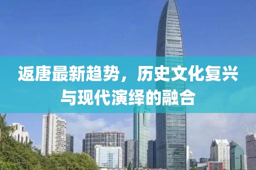 返唐最新趋势，历史文化复兴与现代演绎的融合