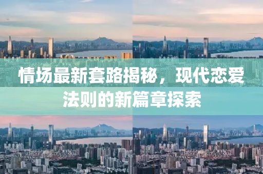 情场最新套路揭秘，现代恋爱法则的新篇章探索