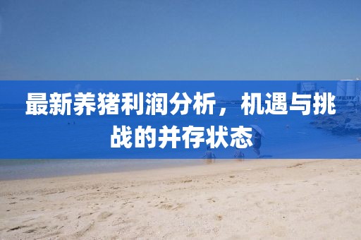 最新养猪利润分析，机遇与挑战的并存状态