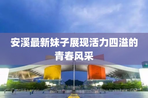 安溪最新妹子展现活力四溢的青春风采
