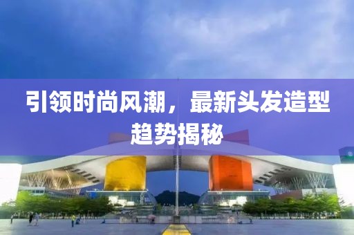 引领时尚风潮，最新头发造型趋势揭秘