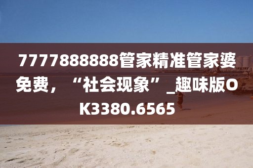 7777888888管家精准管家婆免费，“社会现象”_趣味版OK3380.6565