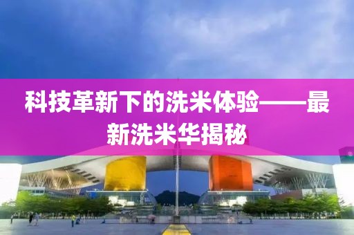 科技革新下的洗米体验——最新洗米华揭秘