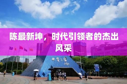 陈最新坤，时代引领者的杰出风采