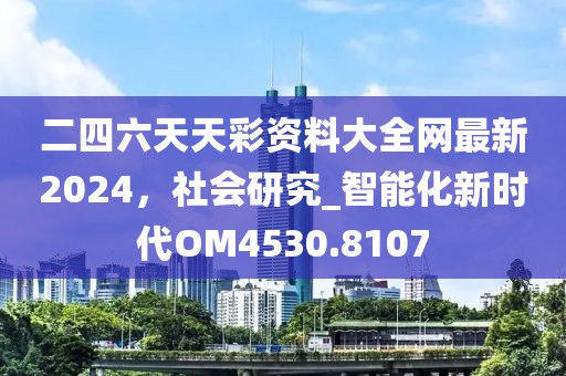 二四六天天彩资料大全网最新2024，社会研究_智能化新时代OM4530.8107