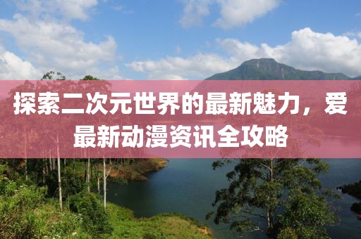 探索二次元世界的最新魅力，爱最新动漫资讯全攻略