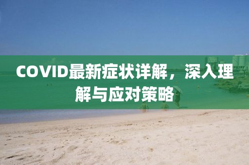 COVID最新症状详解，深入理解与应对策略