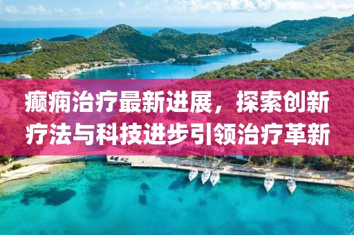 癫痫治疗最新进展，探索创新疗法与科技进步引领治疗革新