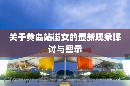 关于黄岛站街女的最新现象探讨与警示