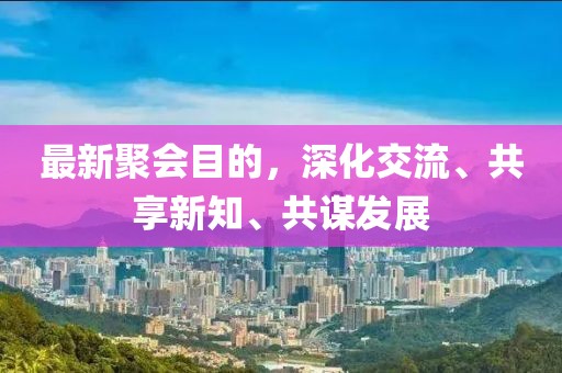最新聚会目的，深化交流、共享新知、共谋发展