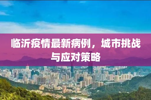 临沂疫情最新病例，城市挑战与应对策略