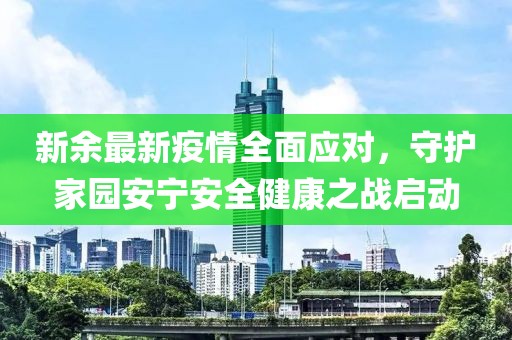 新余最新疫情全面应对，守护家园安宁安全健康之战启动